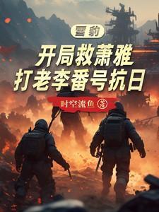 雪豹开局救萧雅打老李番号抗日