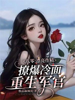 八零漂亮作精撩爆冷面重生军官 极品麻辣烫